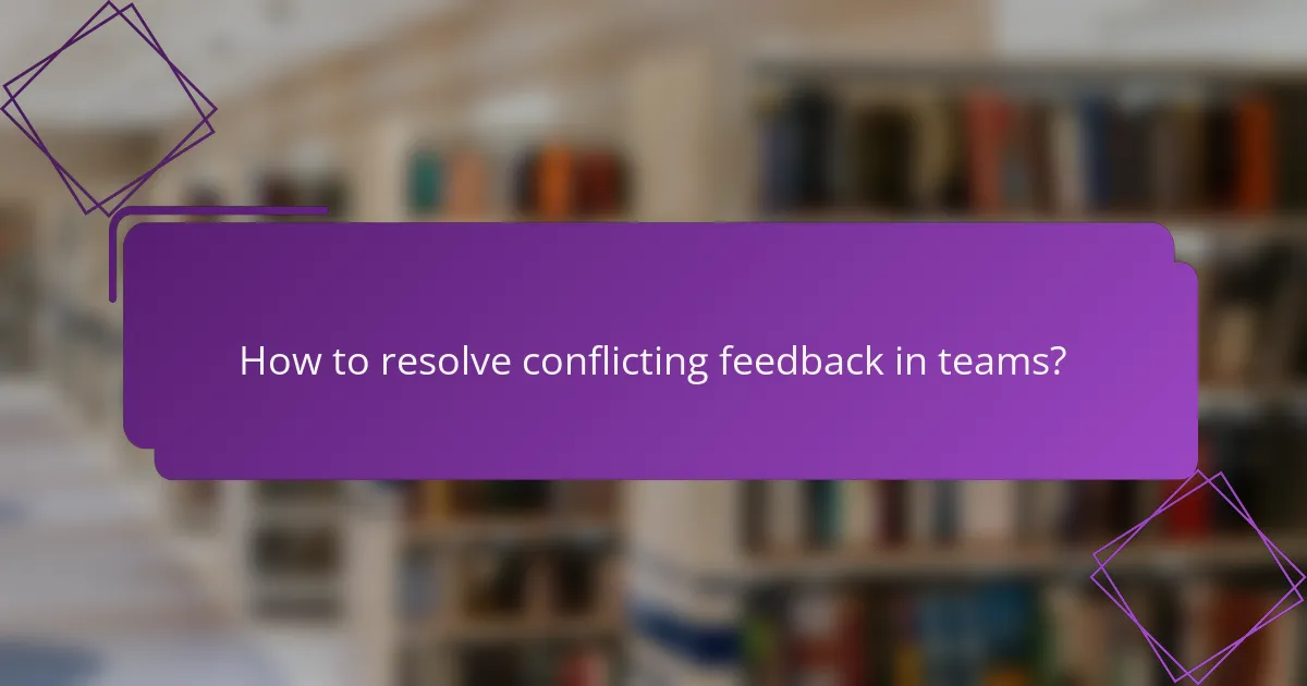How to resolve conflicting feedback in teams?