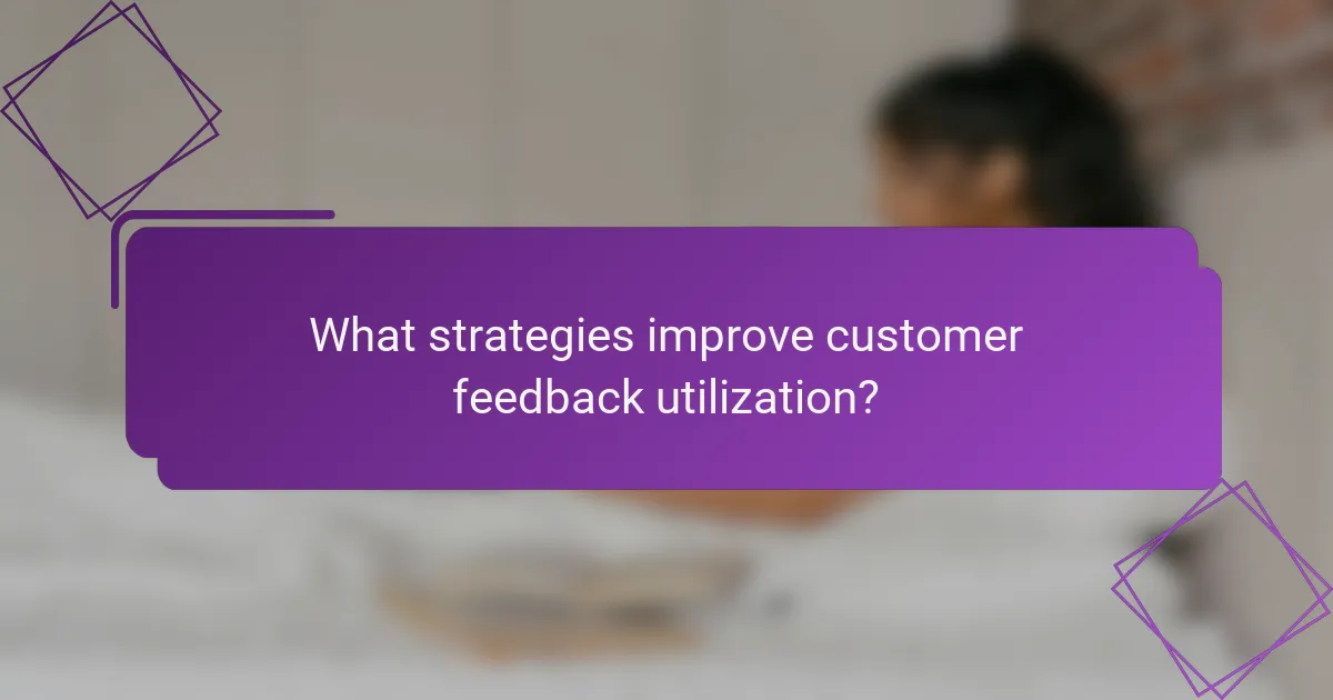 What strategies improve customer feedback utilization?